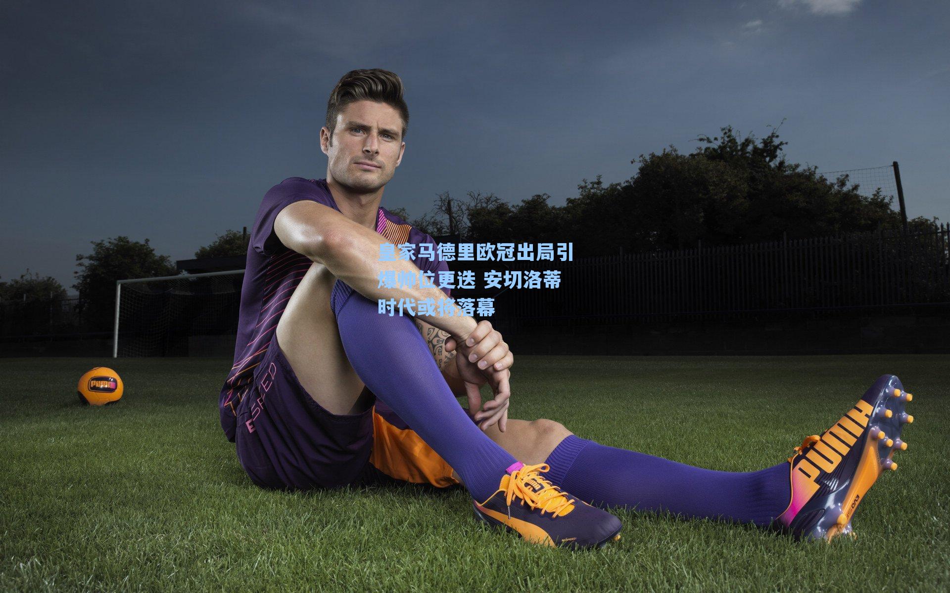 皇家马德里欧冠出局引爆帅位更迭 安切洛蒂时代或将落幕