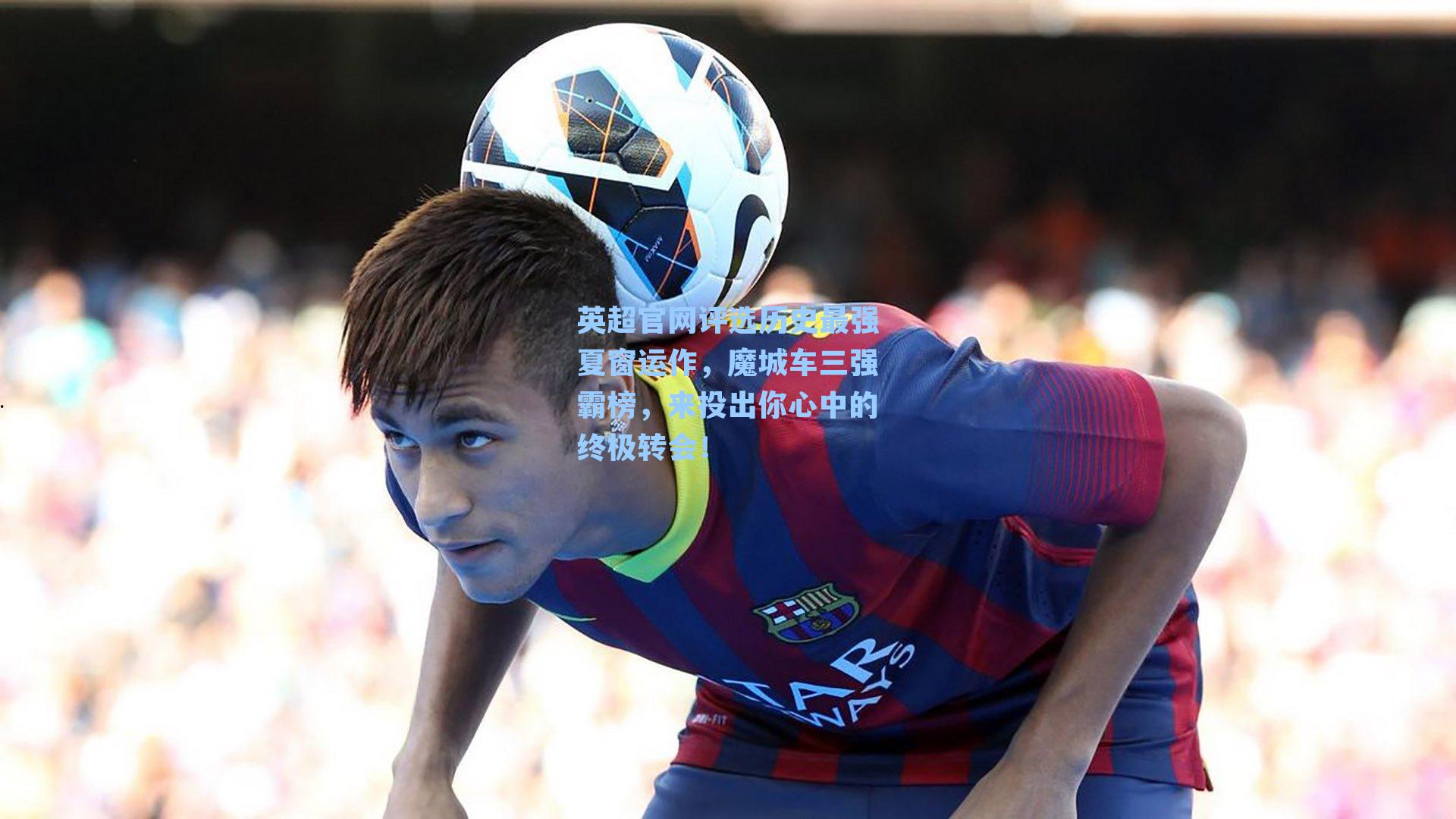 【 九游会官方网站】英超官网评选历史最强夏窗运作，魔城车三强霸榜，来投出你心中的终极转会！