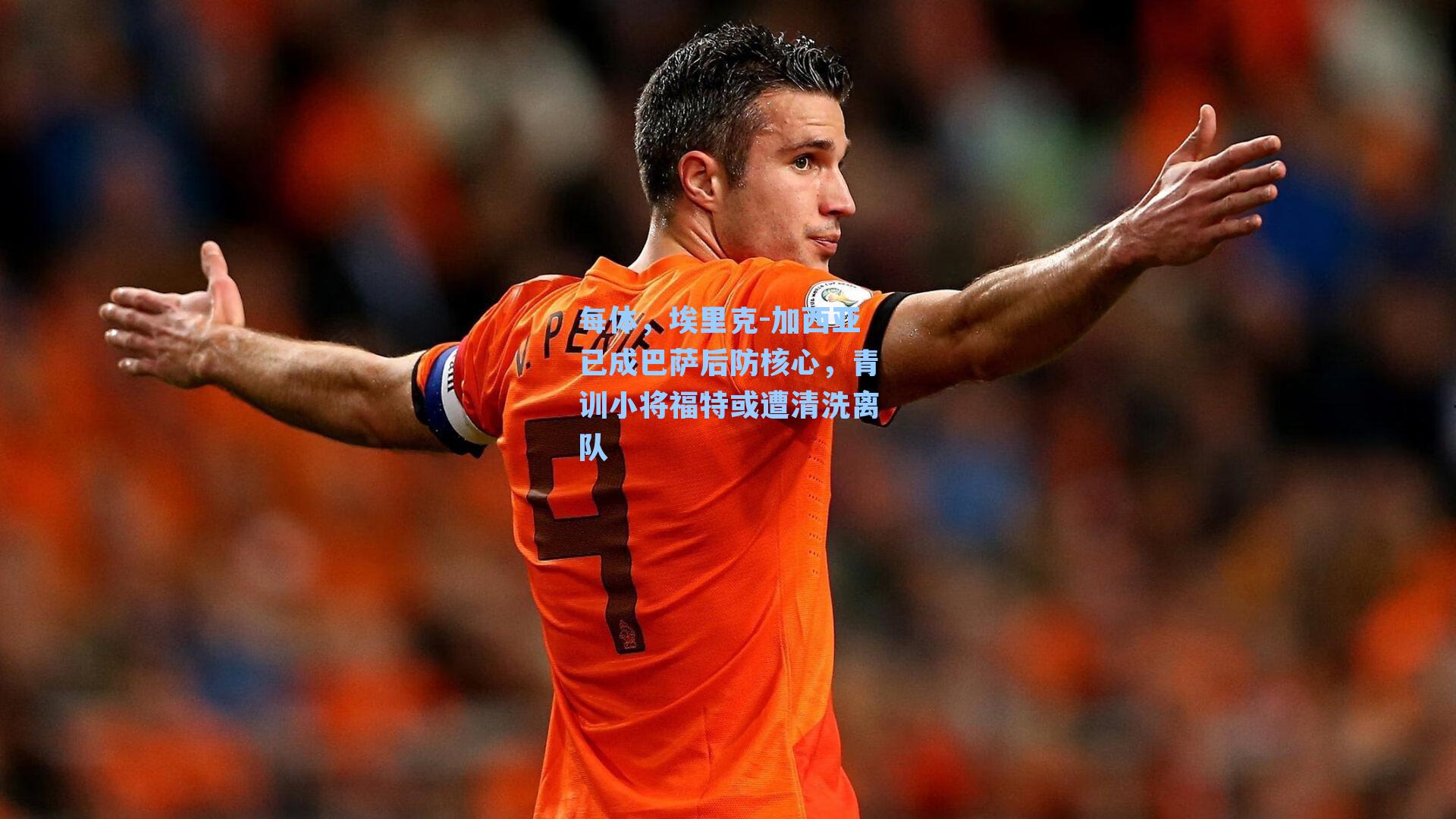  九游会游戏平台-每体，埃里克-加西亚已成巴萨后防核心，青训小将福特或遭清洗离队