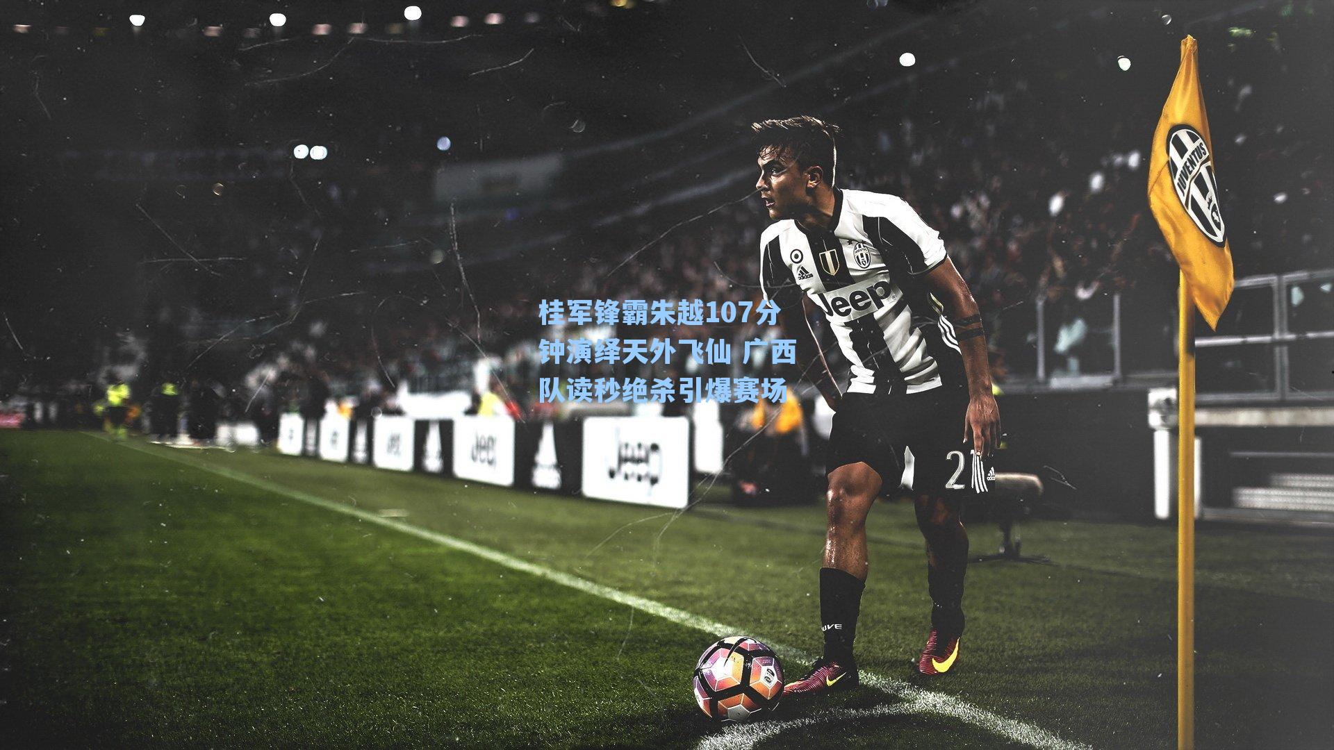 九游会-桂军锋霸朱越107分钟演绎天外飞仙 广西队读秒绝杀引爆赛场